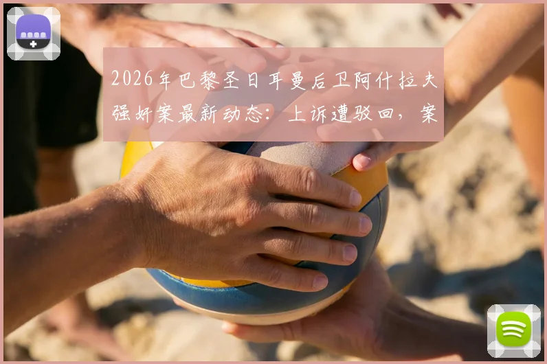 2026年巴黎圣日耳曼后卫阿什拉夫强奸案最新动态：上诉遭驳回，案件确认进入刑事法庭审理程序