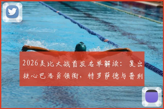 2026美比大战首发名单解读：复出核心巴洛贡领衔，特罗萨德与普利西奇关键对决前瞻
