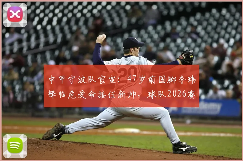 中甲宁波队官宣：47岁前国脚李玮锋临危受命接任新帅，球队2026赛季开局遭遇3连败困境解析，球迷热议新帅能否率队触底反弹？