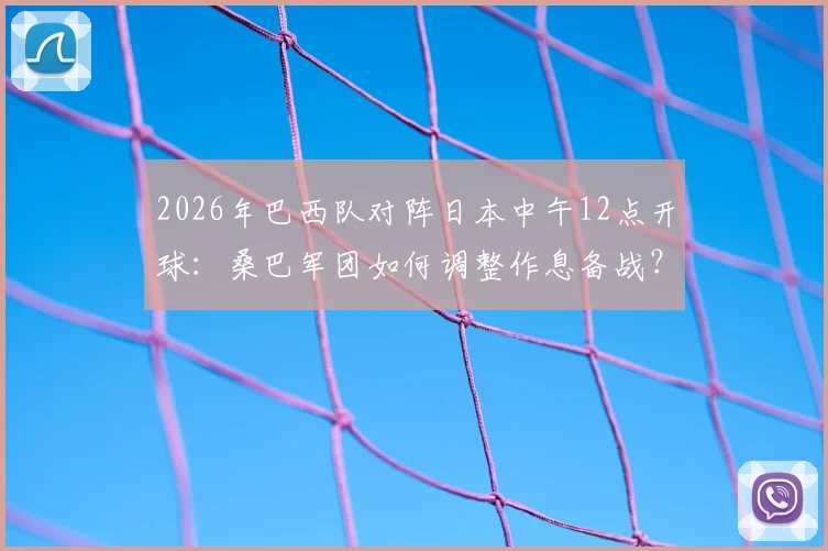 2026年巴西队对阵日本中午12点开球:桑巴军团如何调整作息备战?聚焦中午比赛对球员状态的影响