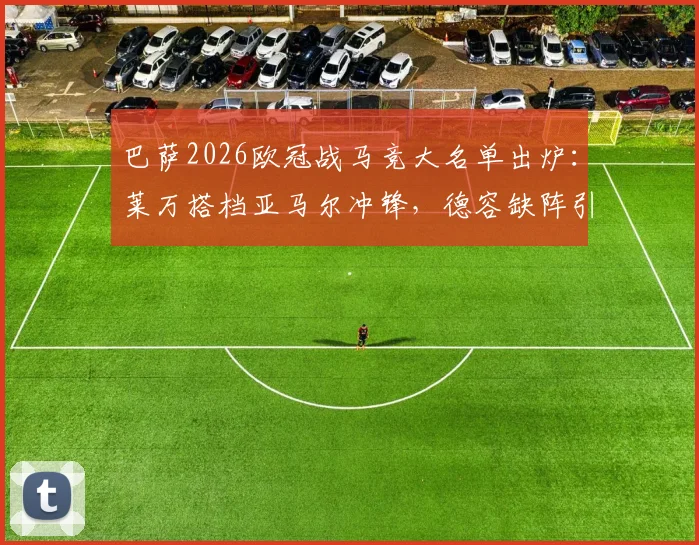 巴萨2026欧冠战马竞大名单出炉：莱万搭档亚马尔冲锋，德容缺阵引关注