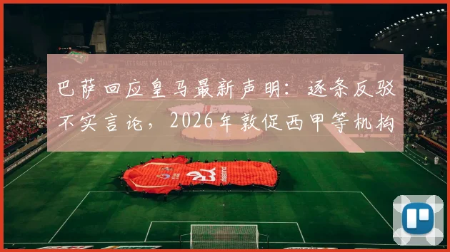 巴萨回应皇马最新声明：逐条反驳不实言论，2026年敦促西甲等机构对弗洛伦蒂诺展开调查