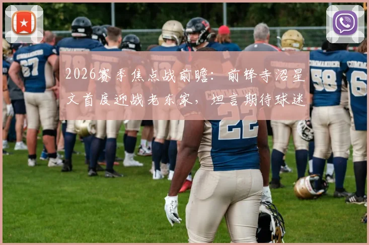 2026赛季焦点战前瞻:前锋寺沼星文首度迎战老东家,坦言期待球迷掌声,附其转会后续及近期状态深度解析