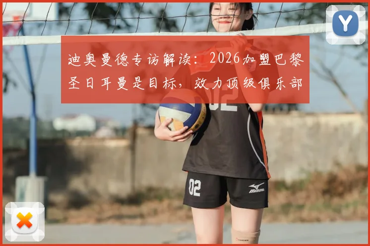 迪奥曼德专访解读：2026加盟巴黎圣日耳曼是目标，效力顶级俱乐部如何塑造其职业生涯