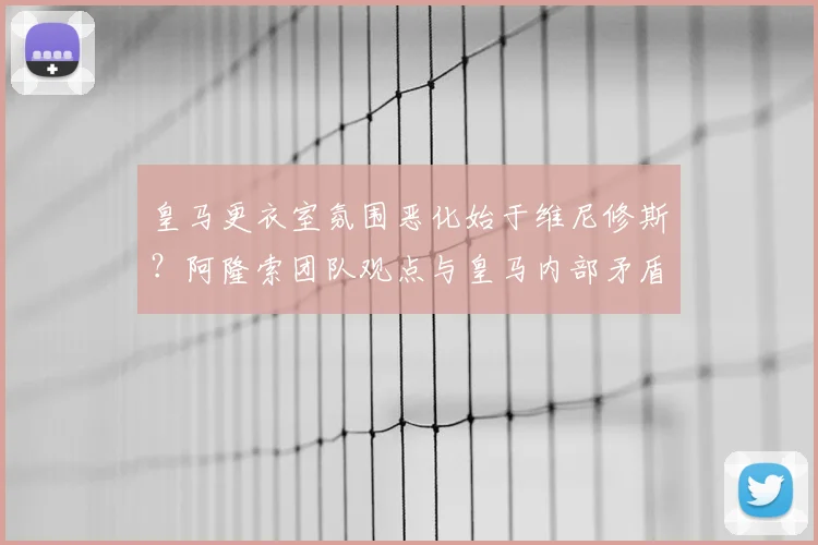 皇马更衣室氛围恶化始于维尼修斯？阿隆索团队观点与皇马内部矛盾深层分析
