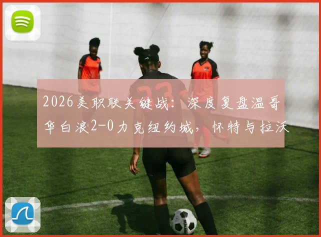 2026美职联关键战：深度复盘温哥华白浪2-0力克纽约城，怀特与拉沃尔达成获胜功臣