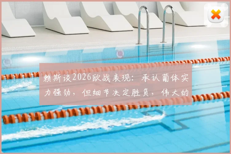 赖斯谈2026欧战表现：承认葡体实力强劲，但细节决定胜负，伟大的夜晚属于团队